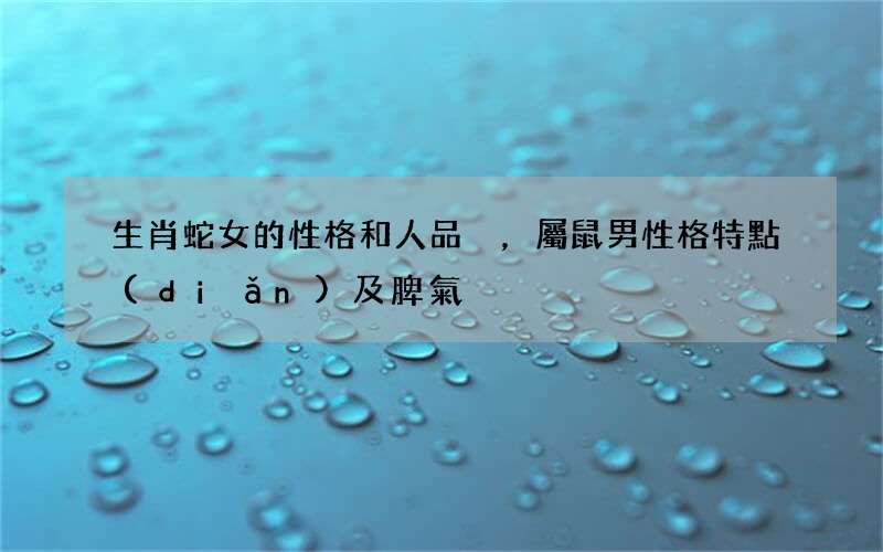 生肖蛇女的性格和人品，屬鼠男性格特點(diǎn)及脾氣